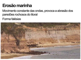 Erosãomarinha
Movimento constante das ondas, provoca a abrasão dos
paredões rochosos do litoral
Forma falésias
 