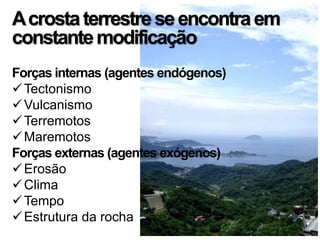 Acrostaterrestreseencontraem
constantemodificação
Forças internas (agentes endógenos)
Tectonismo
Vulcanismo
Terremotos
Maremotos
Forças externas (agentes exógenos)
Erosão
Clima
Tempo
Estrutura da rocha
 