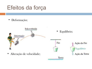 Efeitos da força
• Deformação;


                             • Equilíbrio;




• Alteração de velocidade;
 