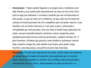 Tiempo: Tendrán 5 minutos para pensar en cada noticia y llevarla ala papel.Variantes: - En lugar de escribir 2 noticias personales, se podría escribir solo 1 - En parejas podrían contar sus experiencias y al final del tiempo cada uno de los miembros hablará sobre el otro.Características: - A partir de 12 años. - 15 a 20 minutos toda la dinámica. - Aula con mobiliario adecuado a las circunstancias.Materiales: