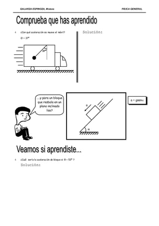 GALARZA ESPINOZA, Moises                                         FISICA GENERAL




   ¿Con qué aceleración se mueve el móvil?             Solució n:
    Θ = 37º




                       37º




                  …..y para un bloque
                                                                           a = gsen
                  que resbala en un
                     plano inclinado                     a
                          liso?




                                                             




   ¿Cuál sería la aceleración de bloque si θ = 53º ?

    Solució n:
 