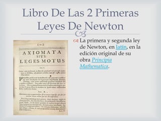 Libro De Las 2 Primeras
       Leyes De Newton
              primera y segunda ley
               La

                de Newton, en latín, en la
                edición original de su
                obra Principia
                Mathematica.
 