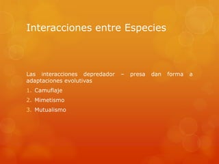 Interacciones entre Especies
Las interacciones depredador – presa dan forma a
adaptaciones evolutivas
1. Camuflaje
2. Mimetismo
3. Mutualismo
 