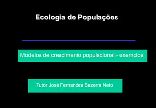 Ecologia de PopulaEcologia de Populaççõesões
Tutor José Fernandes Bezerra Neto
Modelos de crescimento populacional - exemplos
 