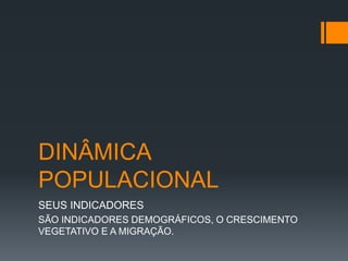 DINÂMICA 
POPULACIONAL 
SEUS INDICADORES 
SÃO INDICADORES DEMOGRÁFICOS, O CRESCIMENTO 
VEGETATIVO E A MIGRAÇÃO. 
 