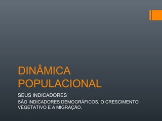 DINÂMICA 
POPULACIONAL 
SEUS INDICADORES 
SÃO INDICADORES DEMOGRÁFICOS, O CRESCIMENTO 
VEGETATIVO E A MIGRAÇÃO. 
 