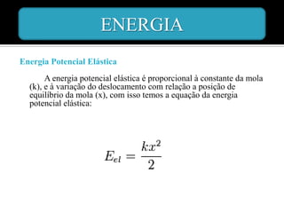 ENERGIA
Energia Potencial Elástica
       A energia potencial elástica é proporcional à constante da mola
  (k), e à variação do deslocamento com relação a posição de
  equilíbrio da mola (x), com isso temos a equação da energia
  potencial elástica:
 