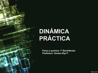 DINÁMICA
PRÁCTICA
Física y química- 1º Bachillerato
Profesora: Vanesa Rey F.
 