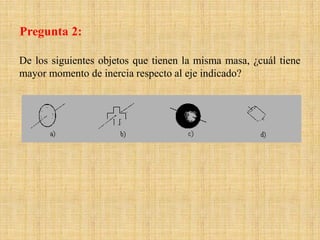 De los siguientes objetos que tienen la misma masa, ¿cuál tiene
mayor momento de inercia respecto al eje indicado?
Pregunta 2:
 