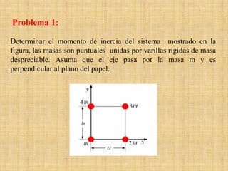Determinar el momento de inercia del sistema mostrado en la
figura, las masas son puntuales unidas por varillas rígidas de masa
despreciable. Asuma que el eje pasa por la masa m y es
perpendicular al plano del papel.
Problema 1:
 