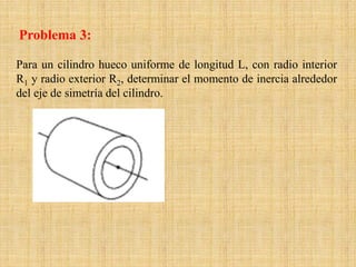 Para un cilindro hueco uniforme de longitud L, con radio interior
R1 y radio exterior R2, determinar el momento de inercia alrededor
del eje de simetría del cilindro.
Problema 3:
 