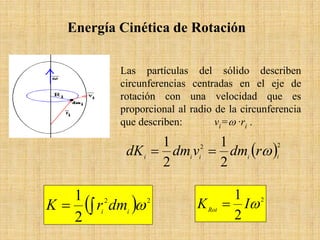 Energía Cinética de Rotación
Las partículas del sólido describen
circunferencias centradas en el eje de
rotación con una velocidad que es
proporcional al radio de la circunferencia
que describen: vi=ω ·ri .
( )22
2
1
2
1
iiiii
rdmvdmdK ω==
( ) 22
2
1
ω∫= ii
dmrK
2
2
1
ωIKRot
=
 