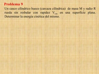 Un casco cilíndrico hueco (carcaza cilíndrica) de masa M y radio R
rueda sin resbalar con rapidez Vcm en una superficie plana.
Determinar la energía cinética del mismo.
Problema 9
 