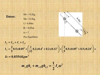 2
0354.0 KgmIc =
65º
Mv = 0.2kg
Me = 0.5kg
L= 0.40m
R.= 0.05m
ω = ?
Pos Equilibrio
=





++





++=
++=
22222
21
24.05.005.05.0
5
2
12.02.04.02.0
12
1
05.05.0
5
2
xxxxxI
IIII
C
eveC
Datos:
2
22
2
1
ωceevv Ighmghm =+
 