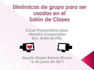Dinámicas de grupopara ser usadas en el Salón de Clases CursoPreparatoriopara  Maestro Cooperador Dra. Anita Bonilla Nayda Gisela Ramos Rivera 16 de junio de 2011 