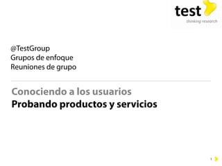 @TestGroup
Grupos de enfoque
Reuniones de grupo


Conociendo a los usuarios
Probando productos y servicios




                                 1
 