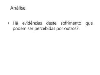 • Há evidências deste sofrimento que
podem ser percebidas por outros?
Análise
 
