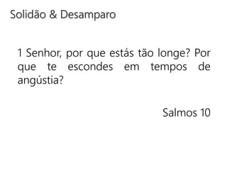 1 Senhor, por que estás tão longe? Por
que te escondes em tempos de
angústia?
Salmos 10
Solidão & Desamparo
 