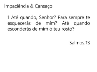 1 Até quando, Senhor? Para sempre te
esquecerás de mim? Até quando
esconderás de mim o teu rosto?
Salmos 13
Impaciência & Cansaço
 