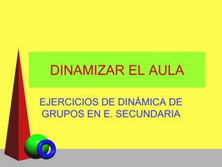 DINAMIZAR EL AULA

EJERCICIOS DE DINÁMICA DE
GRUPOS EN E. SECUNDARIA
 