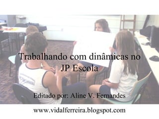 Trabalhando com dinâmicas no
          JP Escola

   Editado por: Aline V. Fernandes

   www.vidalferreira.blogspot.com
 