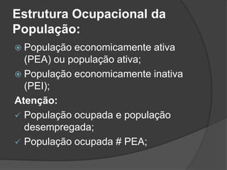 Estrutura Ocupacional da
População:
 População economicamente ativa
  (PEA) ou população ativa;
 População economicamente inativa
  (PEI);
Atenção:
 População ocupada e população
  desempregada;
 População ocupada # PEA;
 