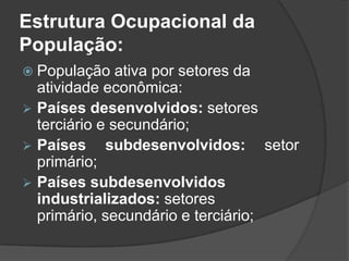 Estrutura Ocupacional da
População:
 População      ativa por setores da
    atividade econômica:
   Países desenvolvidos: setores
    terciário e secundário;
   Países subdesenvolvidos: setor
    primário;
   Países subdesenvolvidos
    industrializados: setores
    primário, secundário e terciário;
 