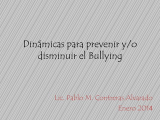 Dinámicas para prevenir y/o
disminuir el Bullying

Lic. Pablo M. Contreras Alvarado
Enero 2014

 