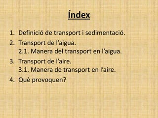 Índex
1. Definició de transport i sedimentació.
2. Transport de l’aigua.
2.1. Manera del transport en l’aigua.
3. Transport de l’aire.
3.1. Manera de transport en l’aire.
4. Què provoquen?
 