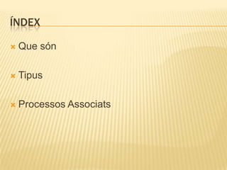 ÍNDEX
 Que són
 Tipus
 Processos Associats
 