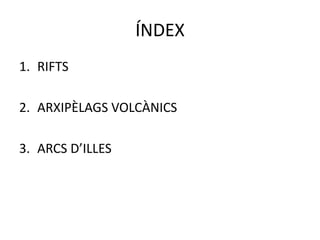 ÍNDEX
1. RIFTS
2. ARXIPÈLAGS VOLCÀNICS
3. ARCS D’ILLES
 