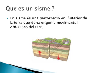  Un sisme és una pertorbació en l’interior de
la terra que dona origen a moviments i
vibracions del terra.
 
