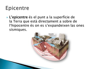  L’epicentre és el punt a la superfície de
la Terra que està directament a sobre de
l‘hipocentre és on es s’expandeixen las ones
sísmiques.
 