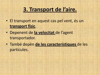 3. Transport de l’aire.
• El transport en aquest cas pel vent, és un
transport físic.
• Depenent de la velocitat de l’agent
transportador.
• També depèn de les característiques de les
partícules.
 
