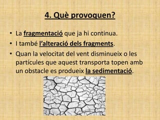 4. Què provoquen?
• La fragmentació que ja hi continua.
• I també l’alteració dels fragments.
• Quan la velocitat del vent disminueix o les
partícules que aquest transporta topen amb
un obstacle es produeix la sedimentació.
 
