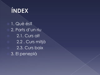  1. Què és?
 2. Parts d’un riu
 2.1. Curs alt
 2.2 . Curs mitjà
 2.3. Curs baix
 3. El peneplà
 