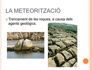 LA METEORITZACIÓ
 Trencament de les roques, a causa dels
agents geològics.
 