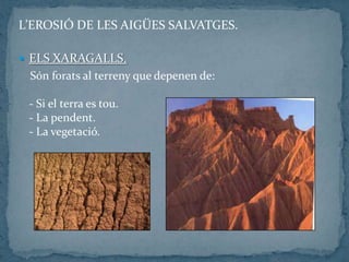 L’EROSIÓ DE LES AIGÜES SALVATGES.
 ELS XARAGALLS.
Són forats al terreny que depenen de:
- Si el terra es tou.
- La pendent.
- La vegetació.
 