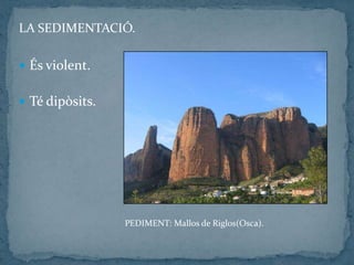 LA SEDIMENTACIÓ.
 És violent.
 Té dipòsits.
PEDIMENT: Mallos de Riglos(Osca).
 