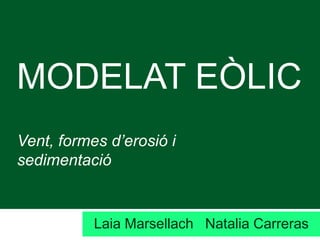 MODELAT EÒLIC
Vent, formes d’erosió i
sedimentació
Laia Marsellach Natalia Carreras
 