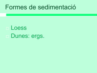 Formes de sedimentació
 Loess
 Dunes: ergs.
 