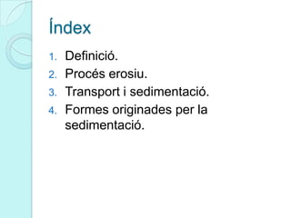 Índex
1. Definició.
2. Procés erosiu.
3. Transport i sedimentació.
4. Formes originades per la
sedimentació.
 