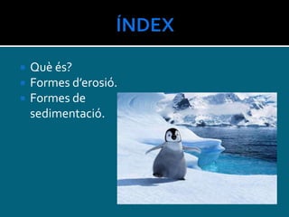  Què és?
 Formes d’erosió.
 Formes de
sedimentació.
 