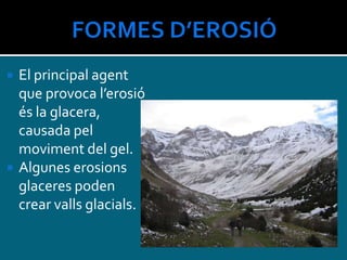  El principal agent
que provoca l’erosió
és la glacera,
causada pel
moviment del gel.
 Algunes erosions
glaceres poden
crear valls glacials.
 