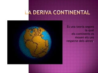És una teoria segons
la qual
els continents es
mouen els uns
respecte dels altres.
 