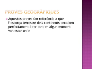  Aquestes proves fan referència a que
l’escorça terrestre dels continents encaixen
perfectament i per tant en algun moment
van estar units
 