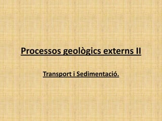 Processos geològics externs II
Transport i Sedimentació.
 