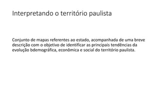 Interpretando o território paulista
Conjunto de mapas referentes ao estado, acompanhada de uma breve
descrição com o objetivo de identificar as principais tendências da
evolução bdemográfica, econômica e social do território paulista.
 