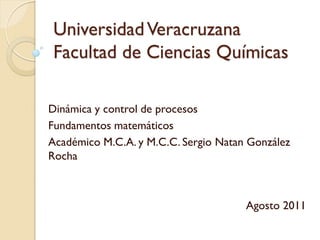 Universidad Veracruzana
Facultad de Ciencias Químicas

Dinámica y control de procesos
Fundamentos matemáticos
Académico M.C.A. y M.C.C. Sergio Natan González
Rocha



                                      Agosto 2011
 