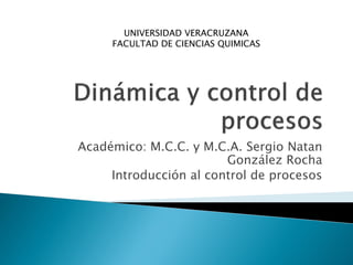 UNIVERSIDAD VERACRUZANA
     FACULTAD DE CIENCIAS QUIMICAS




Académico: M.C.C. y M.C.A. Sergio Natan
                        González Rocha
     Introducción al control de procesos
 